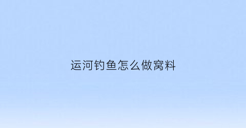 运河钓鱼怎么做窝料(运河钓鱼怎么做窝料的)