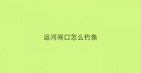 运河闸口怎么钓鱼(运河闸口的作用)