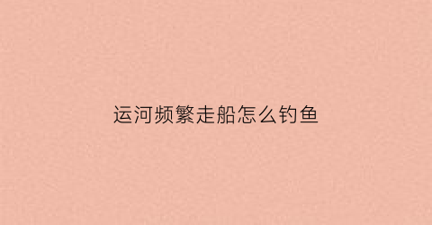 运河频繁走船怎么钓鱼(运河频繁走船怎么钓鱼呢)