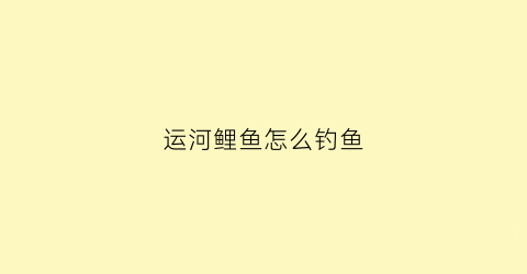 运河鲤鱼怎么钓鱼(运河鲤鱼怎么钓鱼视频)