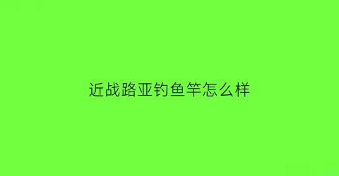 近战路亚钓鱼竿怎么样(近海路亚用什么饵最好)