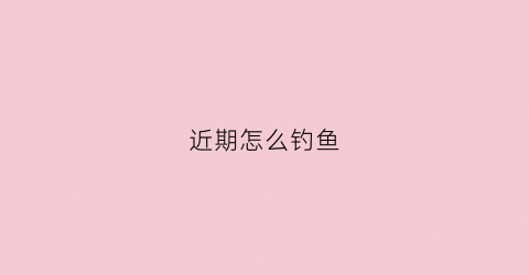近期怎么钓鱼(现在鱼怎么钓)