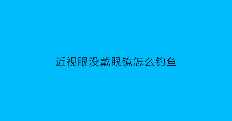 近视眼没戴眼镜怎么钓鱼