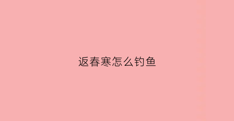 “返春寒怎么钓鱼(春季倒春寒)