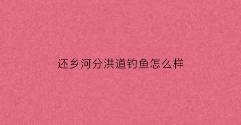 “还乡河分洪道钓鱼怎么样(还乡河上游是什么水库)