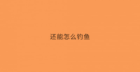 还能怎么钓鱼(现在怎样才能钓到鱼)
