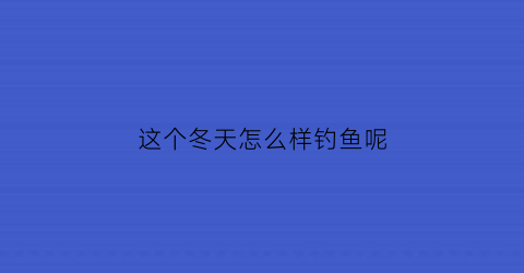 这个冬天怎么样钓鱼呢(冬天怎么能钓到鱼)