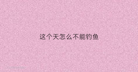 这个天怎么不能钓鱼(为什么这个天气不好钓鱼)