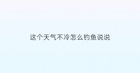 这个天气不冷怎么钓鱼说说