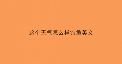 “这个天气怎么样钓鱼英文(这个天气钓鱼在什么位置最佳)