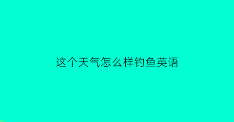 “这个天气怎么样钓鱼英语(这个天气怎么样钓鱼英语怎么说)