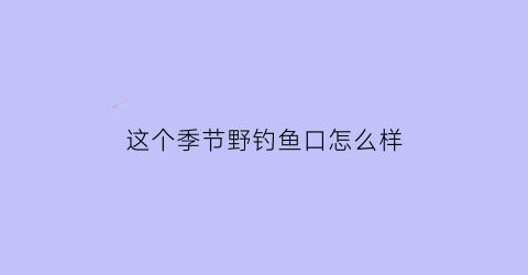 这个季节野钓鱼口怎么样(这个季节钓鱼怎么钓)