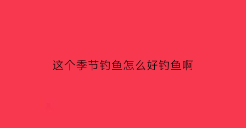 这个季节钓鱼怎么好钓鱼啊(这个季节钓鱼钓深还是钓浅)