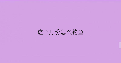 这个月份怎么钓鱼(几月钓鱼不好)