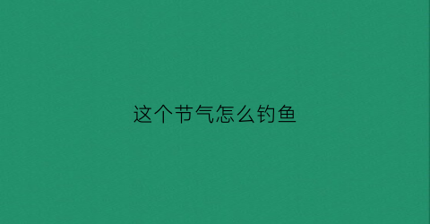 这个节气怎么钓鱼(这个节气怎么钓鱼呢)