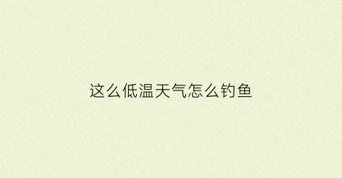 这么低温天气怎么钓鱼(低温天气钓鱼用什么才能让鱼开口)