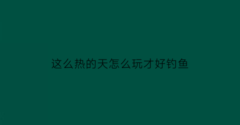 “这么热的天怎么玩才好钓鱼(这么热天怎么办)