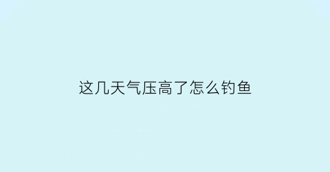 这几天气压高了怎么钓鱼(气压过高好钓鱼吗)