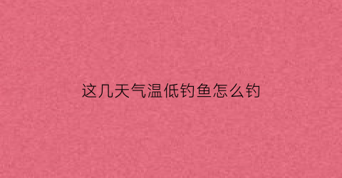 这几天气温低钓鱼怎么钓(气温低野钓什么饵料钓效果好)