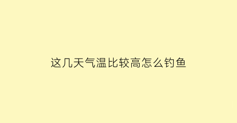 这几天气温比较高怎么钓鱼(这几天气温比较高怎么钓鱼呢)