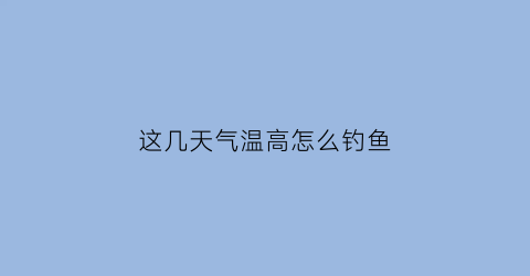 “这几天气温高怎么钓鱼(气温高钓鱼用什么饵料)