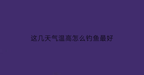这几天气温高怎么钓鱼最好(近几天气温高为什么不宜钓鱼)