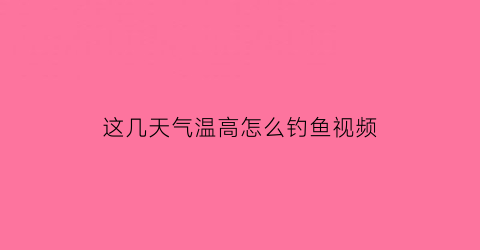 这几天气温高怎么钓鱼视频