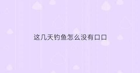 “这几天钓鱼怎么没有口口(最近钓鱼怎么回事没有口)