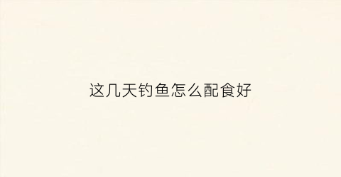 这几天钓鱼怎么配食好(这几天钓鱼怎么配食好一点)