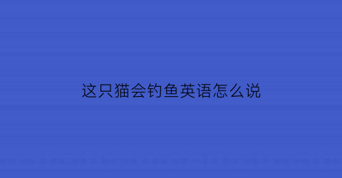 这只猫会钓鱼英语怎么说(这只猫会钓鱼英语怎么说怎么写)