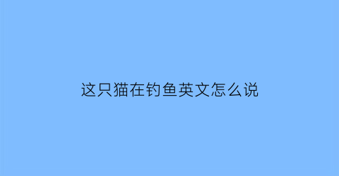 这只猫在钓鱼英文怎么说(小猫钓鱼英语怎么说)