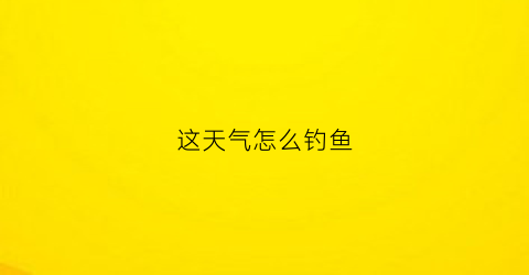 这天气怎么钓鱼(这天气怎么钓鱼最好)