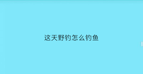 这天野钓怎么钓鱼(这几天野钓用什么饵)