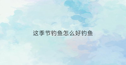 这季节钓鱼怎么好钓鱼(这个季节钓鱼钓什么位置)