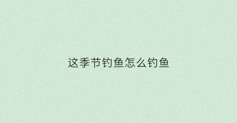 这季节钓鱼怎么钓鱼(这个季节怎么钓)