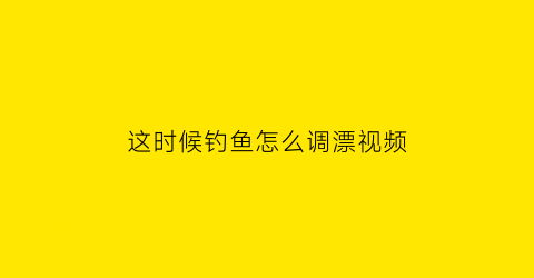 这时候钓鱼怎么调漂视频(钓鱼要怎么调漂视频)