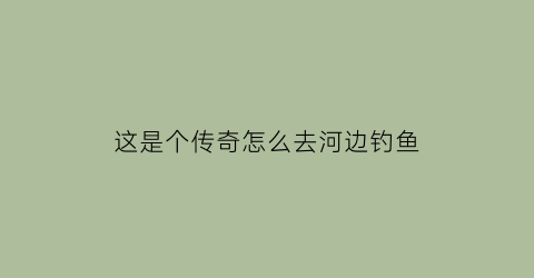 这是个传奇怎么去河边钓鱼(这是个传奇怎么爬墙)