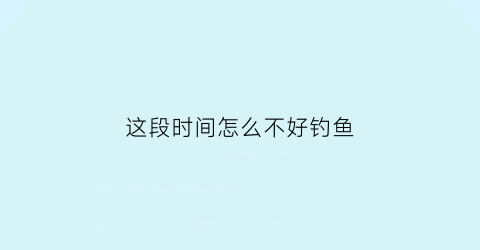这段时间怎么不好钓鱼(这两天怎么不好钓鱼呢)