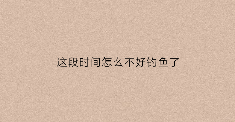 这段时间怎么不好钓鱼了(这几天好钓鱼不)