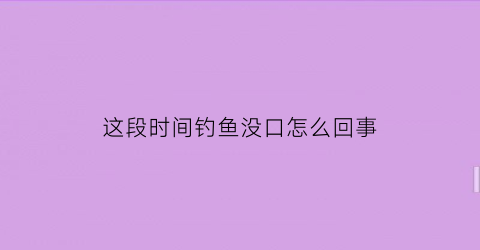 这段时间钓鱼没口怎么回事