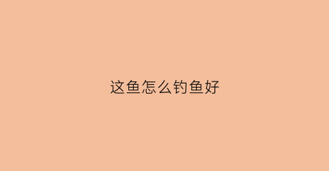这鱼怎么钓鱼好(这鱼怎么钓鱼好钓)