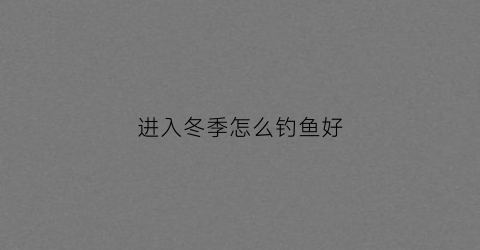 进入冬季怎么钓鱼好(冬季怎么钓鱼口诀)