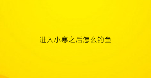 进入小寒之后怎么钓鱼(小寒大寒怎样钓鱼)