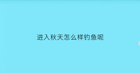 进入秋天怎么样钓鱼呢(秋天怎么钓鱼用什么饵料)