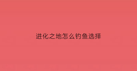 进化之地怎么钓鱼选择(进化之地怎么打boss)