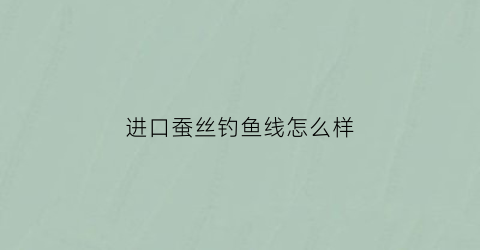 进口蚕丝钓鱼线怎么样(蚕丝线的价格是多少)