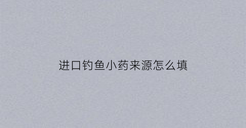 进口钓鱼小药来源怎么填(钓鱼小药生产厂家大全)