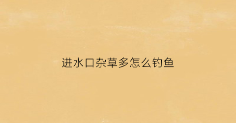 进水口杂草多怎么钓鱼(进水口钓鱼钓上游还是下游)