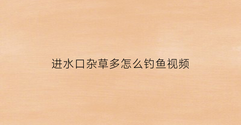 进水口杂草多怎么钓鱼视频(进水口杂草多怎么钓鱼视频讲解)