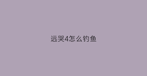 远哭4怎么钓鱼(远哭4怎么丢诱饵)